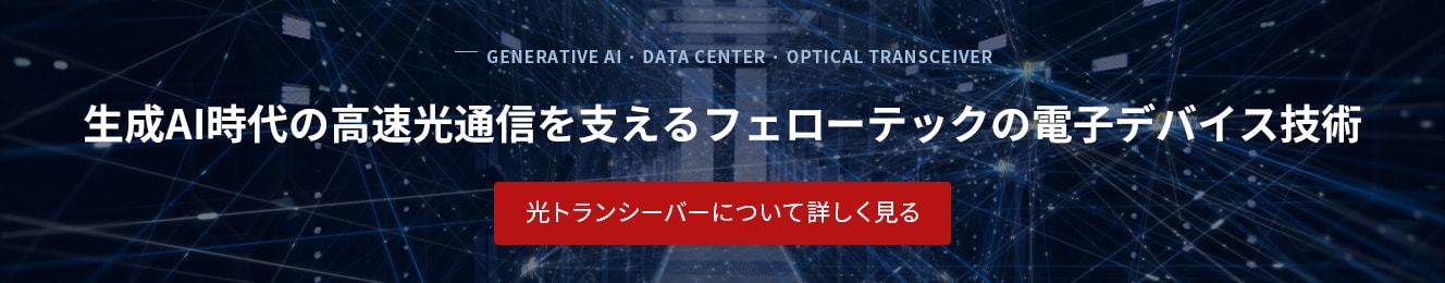 生成AI時代の高速光通信を支えるフェローテックの電子デバイス技術 - 光トランシーバーについて詳しく見る